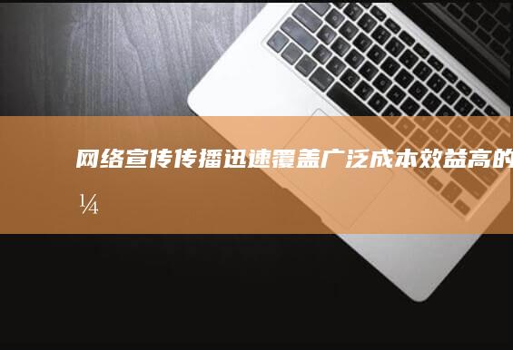 网络宣传：传播迅速、覆盖广泛、成本效益高的优势解析