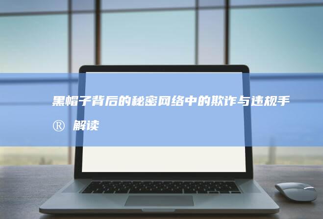 黑帽子背后的秘密：网络中的欺诈与违规手段解读