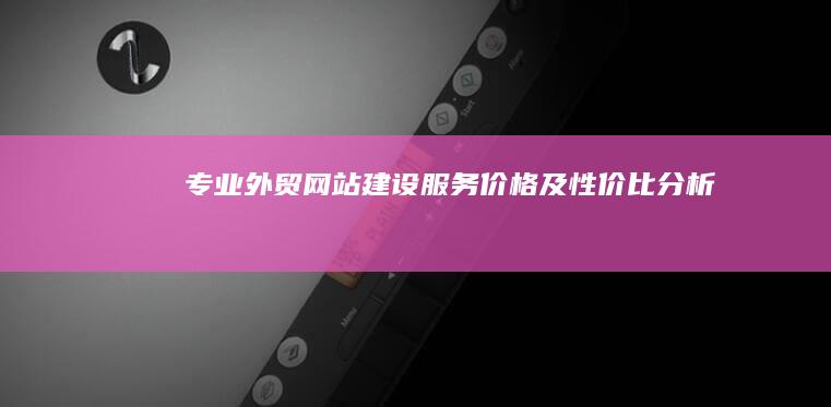 专业外贸网站建设服务价格及性价比分析